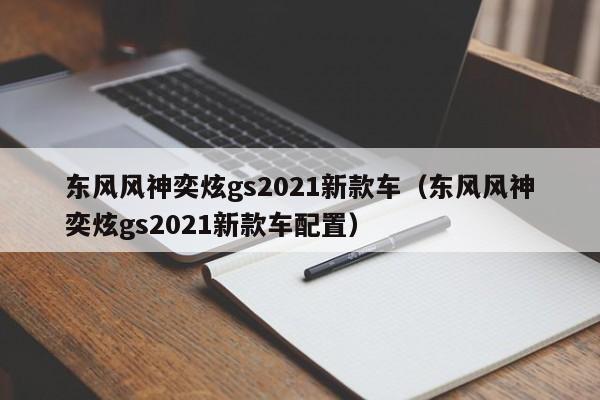 东风风神奕炫gs2021新款车（东风风神奕炫gs2021新款车配置）