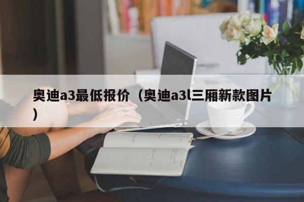 奥迪a3最低报价（奥迪a3l三厢新款图片）