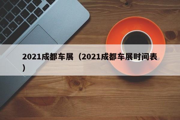 2021成都车展（2021成都车展时间表）