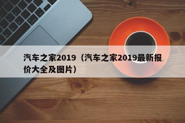 汽车之家2019（汽车之家2019最新报价大全及图片）