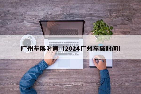 广州车展时间（2024广州车展时间）