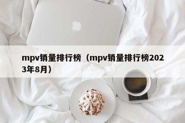 mpv销量排行榜（mpv销量排行榜2023年8月）