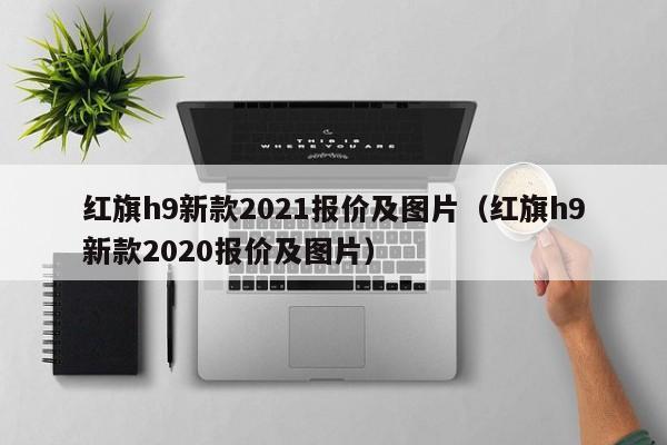 红旗h9新款2021报价及图片（红旗h9新款2020报价及图片）