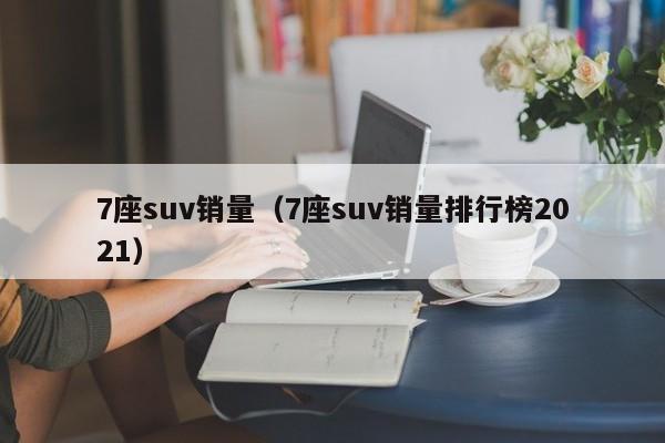 7座suv销量（7座suv销量排行榜2021）