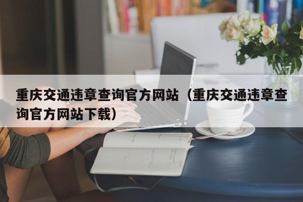 重庆交通违章查询官方网站（重庆交通违章查询官方网站下载）