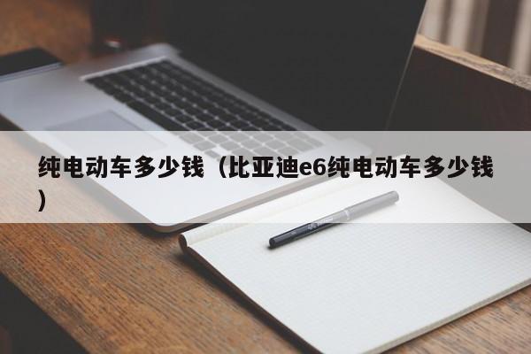 纯电动车多少钱（比亚迪e6纯电动车多少钱）