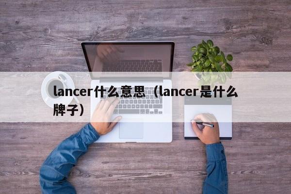 lancer什么意思（lancer是什么牌子）