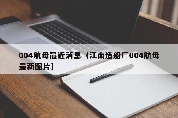 004航母最近消息（江南造船厂004航母最新图片）