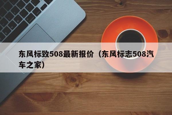 东风标致508最新报价（东风标志508汽车之家）