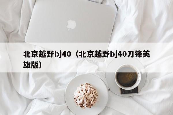 北京越野bj40（北京越野bj40刀锋英雄版）