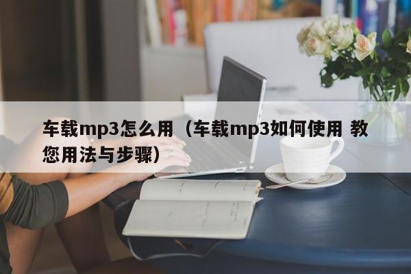 车载mp3怎么用（车载mp3如何使用 教您用法与步骤）