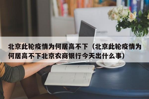 北京此轮疫情为何居高不下（北京此轮疫情为何居高不下北京农商银行今天出什么事）