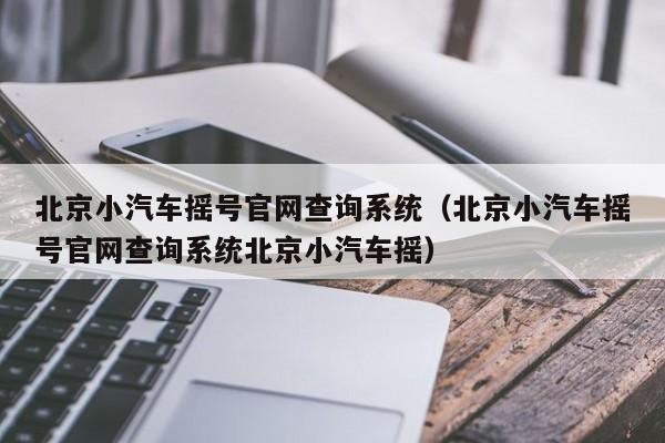 北京小汽车摇号官网查询系统（北京小汽车摇号官网查询系统北京小汽车摇）