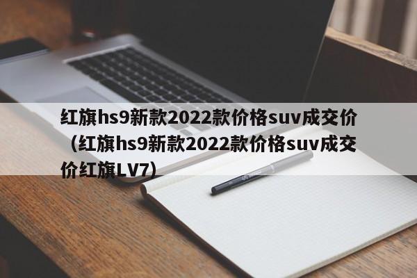 红旗hs9新款2022款价格suv成交价（红旗hs9新款2022款价格suv成交价红旗LV7）