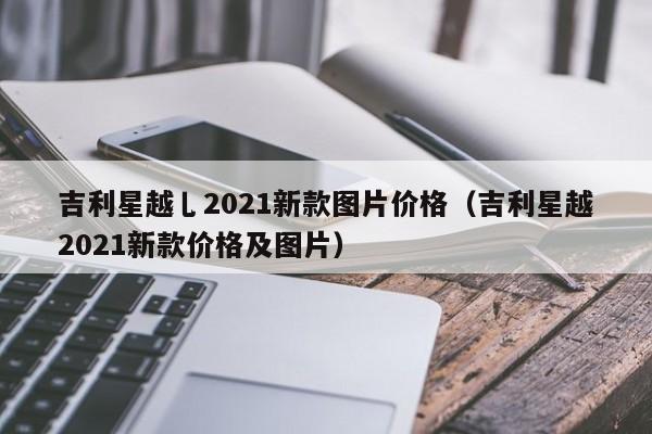 吉利星越乚2021新款图片价格（吉利星越2021新款价格及图片）