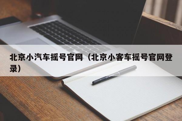 北京小汽车摇号官网（北京小客车摇号官网登录）