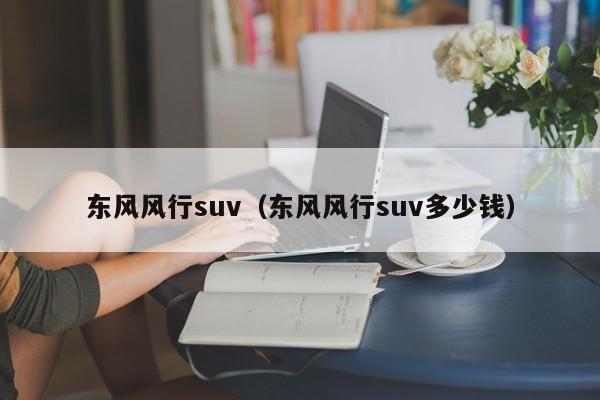 东风风行suv（东风风行suv多少钱）