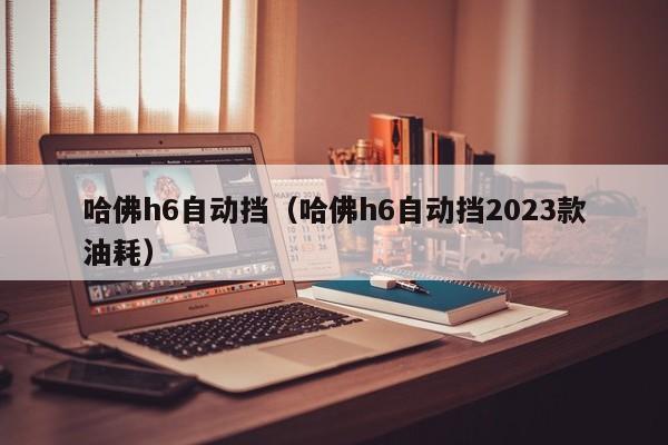 哈佛h6自动挡（哈佛h6自动挡2023款油耗）