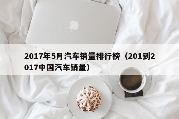 2017年5月汽车销量排行榜（201到2017中国汽车销量）