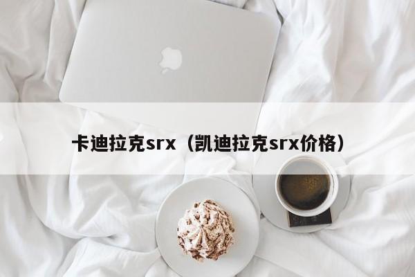 卡迪拉克srx（凯迪拉克srx价格）