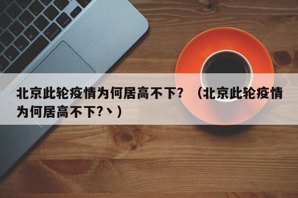 北京此轮疫情为何居高不下？（北京此轮疫情为何居高不下?丶）