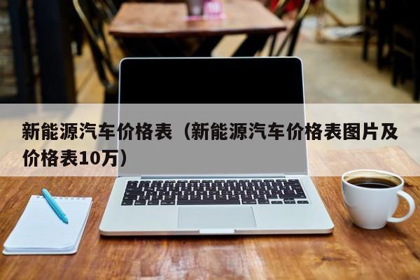 新能源汽车价格表（新能源汽车价格表图片及价格表10万）