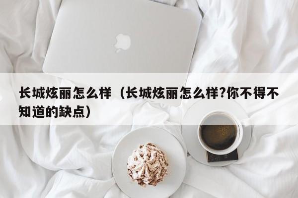 长城炫丽怎么样（长城炫丽怎么样?你不得不知道的缺点）