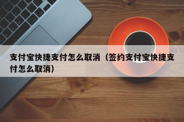 支付宝快捷支付怎么取消（签约支付宝快捷支付怎么取消）