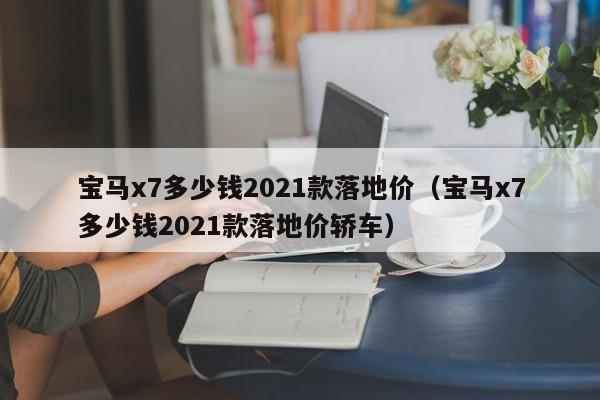 宝马x7多少钱2021款落地价（宝马x7多少钱2021款落地价轿车）