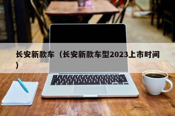 长安新款车（长安新款车型2023上市时间）