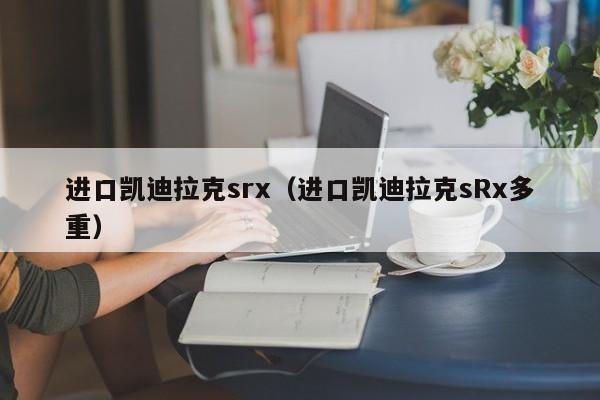 进口凯迪拉克srx（进口凯迪拉克sRx多重）