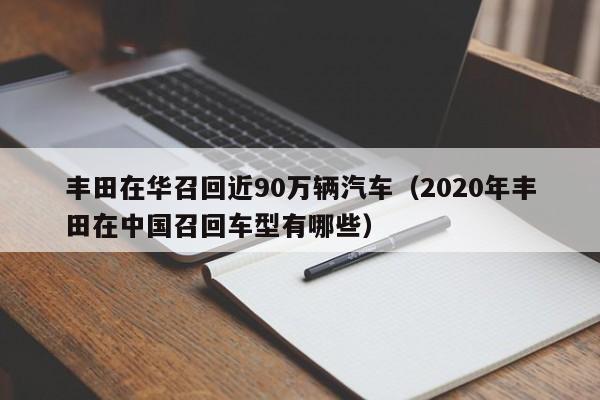 丰田在华召回近90万辆汽车（2020年丰田在中国召回车型有哪些）