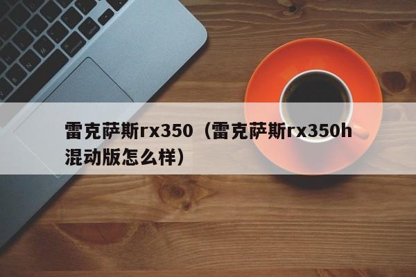 雷克萨斯rx350（雷克萨斯rx350h混动版怎么样）