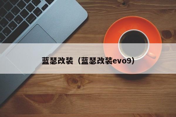 蓝瑟改装（蓝瑟改装evo9）