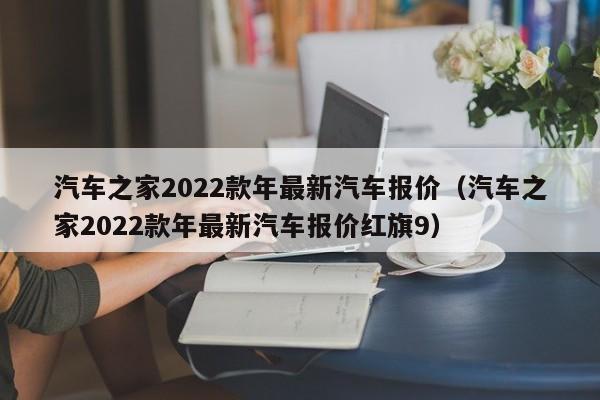 汽车之家2022款年最新汽车报价（汽车之家2022款年最新汽车报价红旗9）