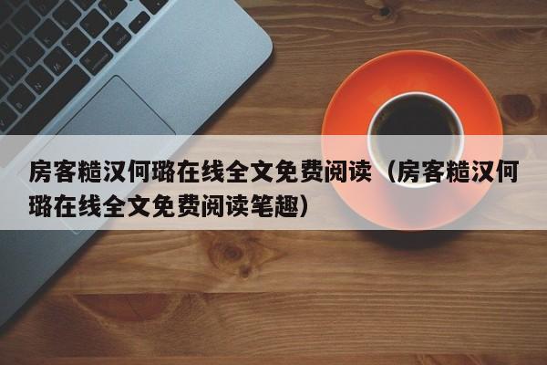 房客糙汉何璐在线全文免费阅读（房客糙汉何璐在线全文免费阅读笔趣）