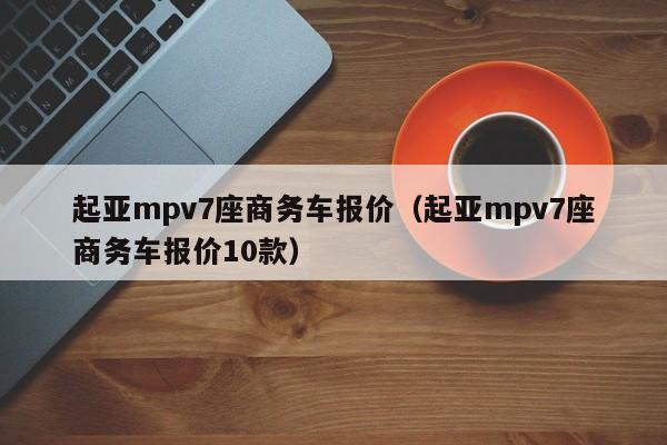 起亚mpv7座商务车报价（起亚mpv7座商务车报价10款）