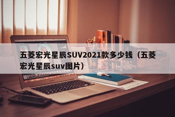 五菱宏光星辰SUV2021款多少钱（五菱宏光星辰suv图片）