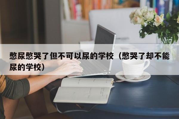 憋尿憋哭了但不可以尿的学校（憋哭了却不能尿的学校）