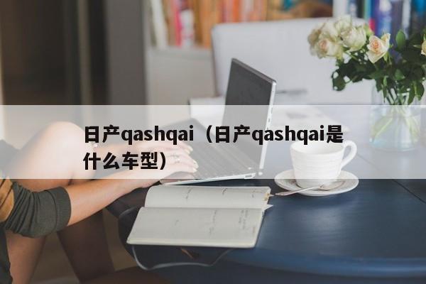 日产qashqai（日产qashqai是什么车型）