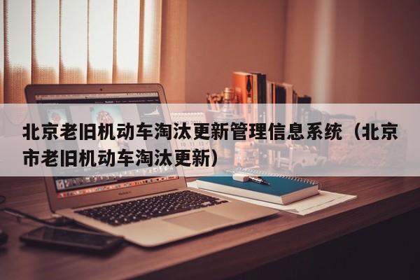 北京老旧机动车淘汰更新管理信息系统（北京市老旧机动车淘汰更新）