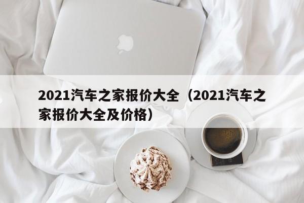 2021汽车之家报价大全（2021汽车之家报价大全及价格）