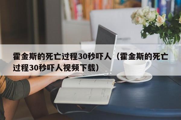 霍金斯的死亡过程30秒吓人（霍金斯的死亡过程30秒吓人视频下载）