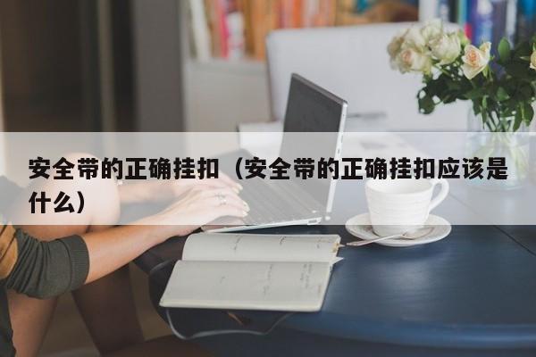 安全带的正确挂扣（安全带的正确挂扣应该是什么）