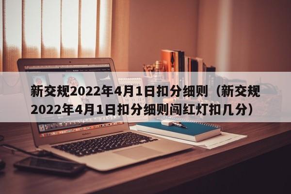 新交规2022年4月1日扣分细则（新交规2022年4月1日扣分细则闯红灯扣几分）