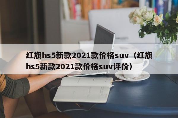 红旗hs5新款2021款价格suv（红旗hs5新款2021款价格suv评价）