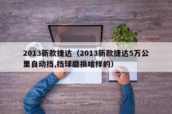 2013新款捷达（2013新款捷达5万公里自动挡,挡球磨损啥样的）