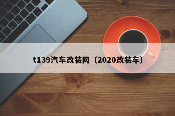 t139汽车改装网（2020改装车）