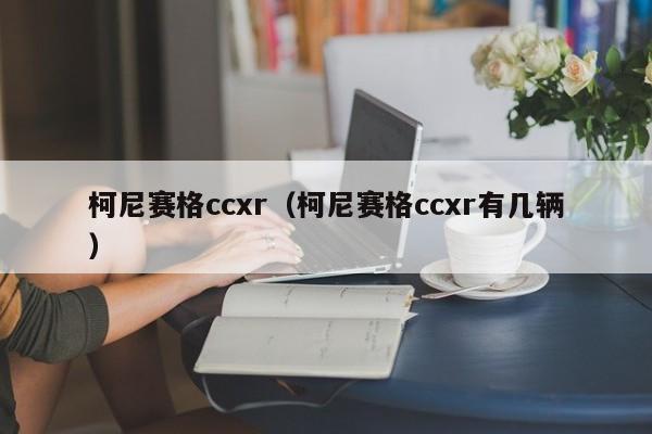 柯尼赛格ccxr（柯尼赛格ccxr有几辆）