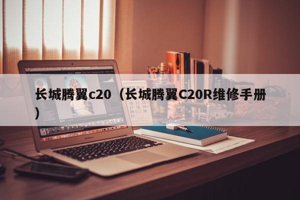 长城腾翼c20（长城腾翼C20R维修手册）